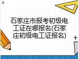石家庄市报考初级电工证在哪报名(石家庄初级电工证报名)