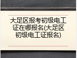 大足区报考初级电工证在哪报名(大足区初级电工证报名)