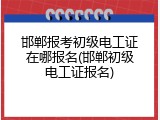 邯郸报考初级电工证在哪报名(邯郸初级电工证报名)
