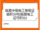 临夏中级电工等级证能积分吗(临夏电工证可积分)