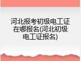 河北报考初级电工证在哪报名(河北初级电工证报名)