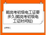 鹤岗考初级电工证要多久(鹤岗考初级电工证时间短)