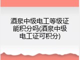 酒泉中级电工等级证能积分吗(酒泉中级电工证可积分)