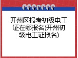 开州区报考初级电工证在哪报名(开州初级电工证报名)