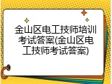 金山区电工技师培训考试答案(金山区电工技师考试答案)