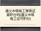 遵义中级电工等级证能积分吗(遵义中级电工证可积分)