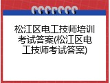 松江区电工技师培训考试答案(松江区电工技师考试答案)