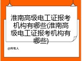 淮南高级电工证报考机构有哪些(淮南高级电工证报考机构有哪些)