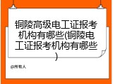 铜陵高级电工证报考机构有哪些(铜陵电工证报考机构有哪些)