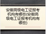 安徽高级电工证报考机构有哪些(安徽高级电工证报考机构有哪些)