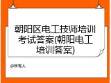 朝阳区电工技师培训考试答案(朝阳电工培训答案)