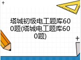 塔城初级电工题库600题(塔城电工题库600题)