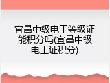 宜昌中级电工等级证能积分吗(宜昌中级电工证积分)