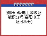 襄阳中级电工等级证能积分吗(襄阳电工证可积分)