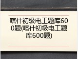 喀什初级电工题库600题(喀什初级电工题库600题)