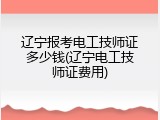 辽宁报考电工技师证多少钱(辽宁电工技师证费用)