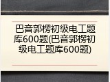 巴音郭楞初级电工题库600题(巴音郭楞初级电工题库600题)