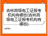 吉林高级电工证报考机构有哪些(吉林高级电工证报考机构有哪些)