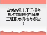 白城高级电工证报考机构有哪些(白城电工证报考机构有哪些)