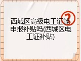 西城区高级电工证能申报补贴吗(西城区电工证补贴)