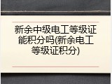 新余中级电工等级证能积分吗(新余电工等级证积分)