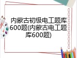 内蒙古初级电工题库600题(内蒙古电工题库600题)