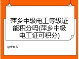 萍乡中级电工等级证能积分吗(萍乡中级电工证可积分)