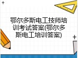 鄂尔多斯电工技师培训考试答案(鄂尔多斯电工培训答案)