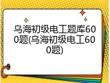 乌海初级电工题库600题(乌海初级电工600题)