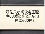 呼伦贝尔初级电工题库600题(呼伦贝尔电工题库600题)