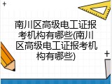 南川区高级电工证报考机构有哪些(南川区高级电工证报考机构有哪些)