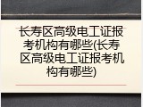 长寿区高级电工证报考机构有哪些(长寿区高级电工证报考机构有哪些)