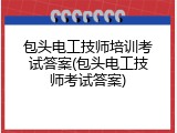 包头电工技师培训考试答案(包头电工技师考试答案)