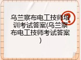乌兰察布电工技师培训考试答案(乌兰察布电工技师考试答案)