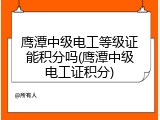 鹰潭中级电工等级证能积分吗(鹰潭中级电工证积分)