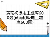 黄南初级电工题库600题(黄南初级电工题库600题)