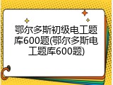 鄂尔多斯初级电工题库600题(鄂尔多斯电工题库600题)