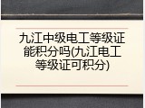 九江中级电工等级证能积分吗(九江电工等级证可积分)