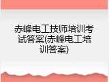 赤峰电工技师培训考试答案(赤峰电工培训答案)