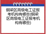 铜梁区高级电工证报考机构有哪些(铜梁区高级电工证报考机构有哪些)