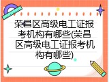 荣昌区高级电工证报考机构有哪些(荣昌区高级电工证报考机构有哪些)