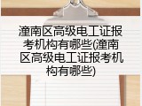 潼南区高级电工证报考机构有哪些(潼南区高级电工证报考机构有哪些)