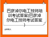 巴彦淖尔电工技师培训考试答案(巴彦淖尔电工技师考试答案)