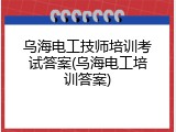 乌海电工技师培训考试答案(乌海电工培训答案)