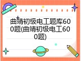 曲靖初级电工题库600题(曲靖初级电工600题)