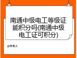 南通中级电工等级证能积分吗(南通中级电工证可积分)