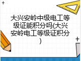 大兴安岭中级电工等级证能积分吗(大兴安岭电工等级证积分)