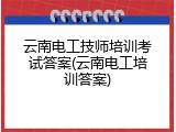 云南电工技师培训考试答案(云南电工培训答案)