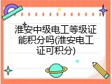 淮安中级电工等级证能积分吗(淮安电工证可积分)