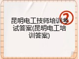 昆明电工技师培训考试答案(昆明电工培训答案)